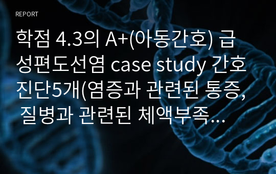 학점 4.3의 A+(아동간호) 급성편도선염 case study 간호진단5개(염증과 관련된 통증, 질병과 관련된 체액부족의 위험, 편도비대로 인한 폐색과 관련된 비효과적 호흡양상, 통증과 관련된 연하장애, 퇴원 후 가정 내 돌봄과 관련된 지식향상을 위한 준비)