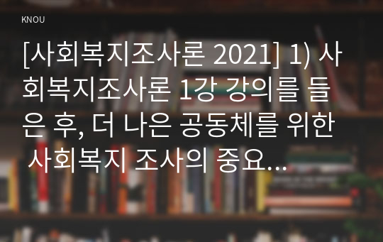 [사회복지조사론 2021] 1) 사회복지조사론 1강 강의를 들은 후, 더 나은 공동체를 위한 사회복지 조사의 중요성 및 필요성 등을 작성하시오 2) 코로나가 우리 사회에 미친 영향을 볼 수 있는 사회복지 관련 통계지표를 하나 선정하여 캡쳐 하고 설명한 후, 그 의미에 대해 본인의 의견을 작성하시오