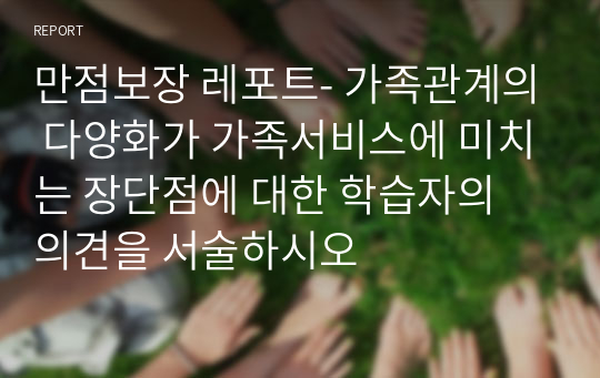 만점보장 레포트- 가족관계의 다양화가 가족서비스에 미치는 장단점에 대한 학습자의 의견을 서술하시오