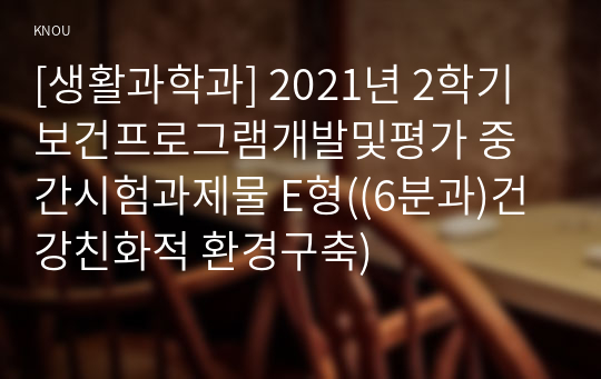 [생활과학과] 2021년 2학기 보건프로그램개발및평가 중간시험과제물 E형((6분과)건강친화적 환경구축)