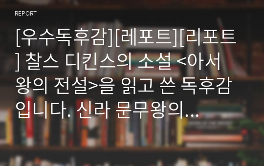 [우수독후감][레포트][리포트] 찰스 디킨스의 소설 &lt;아서왕의 전설&gt;을 읽고 쓴 독후감입니다. 신라 문무왕의 전설과 아서왕의 전설을 결부시켜 서술한 명작입니다. 감염병 각종 수행평가와 독후감 제출용으로 안성맞춤입니다.