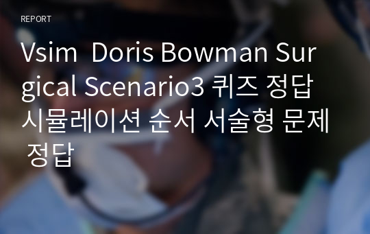 Vsim  Doris Bowman Surgical Scenario3 퀴즈 정답 시뮬레이션 순서 서술형 문제 정답