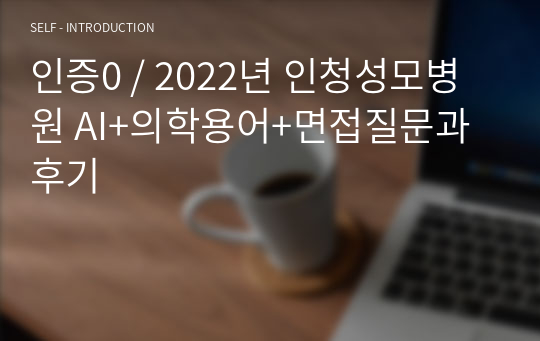 인증0 / 2022년 인청성모병원 AI+의학용어+면접질문과 후기