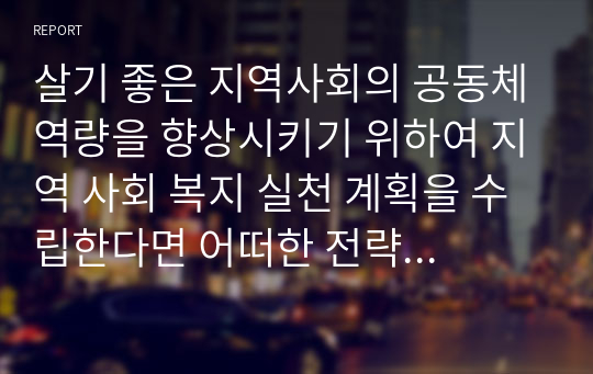 살기 좋은 지역사회의 공동체역량을 향상시키기 위하여 지역 사회 복지 실천 계획을 수립한다면 어떠한 전략을 세울 것인지에 대해 서술 하시오