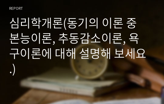 심리학개론(동기의 이론 중 본능이론, 추동감소이론, 욕구이론에 대해 설명해 보세요.)