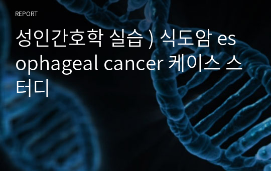 성인간호학 실습 ) 식도암 esophageal cancer 케이스 스터디