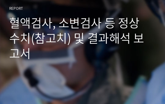 혈액검사, 소변검사 등 정상수치(참고치) 및 결과해석 보고서