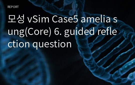 모성 vSim Case5 amelia sung(Core) 6. guided reflection question