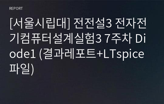 [서울시립대] 전전설3 전자전기컴퓨터설계실험3 7주차 Diode1 (결과레포트+LTspice 파일)