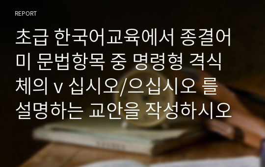 초급 한국어교육에서 종결어미 문법항목 중 명령형 격식체의 v 십시오/으십시오 를 설명하는 교안을 작성하시오