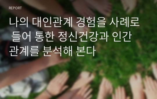 나의 대인관계 경험을 사례로 들어 통한 정신건강과 인간관계를 분석해 본다