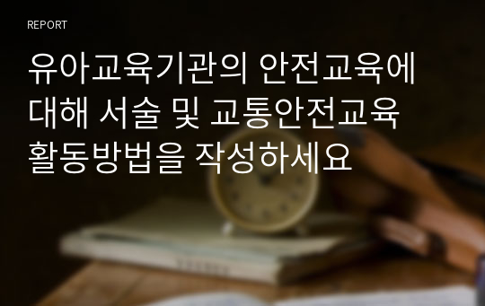 유아교육기관의 안전교육에 대해 서술 및 교통안전교육 활동방법을 작성하세요