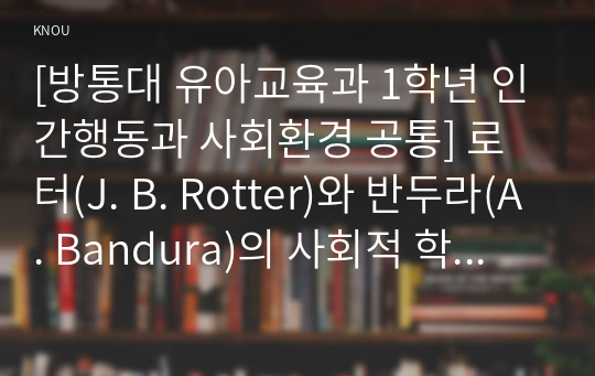 [방통대 유아교육과 1학년 인간행동과 사회환경 공통] 로터(J. B. Rotter)와 반두라(A. Bandura)의 사회적 학습이론을 설명하고, 이에 대한 자신의 견해(또는 경험)를 작성하며, 청소년교육(또는 유아교육, 성인교육)에 주는 시사점은 무엇인지 구체적으로 작성하세요.