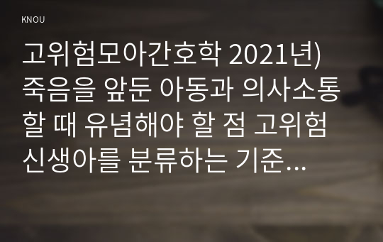 고위험모아간호학 2021년) 죽음을 앞둔 아동과 의사소통할 때 유념해야 할 점 고위험 신생아를 분류하는 기준 중환아 간호단위의 특성