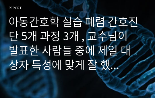 아동간호학 실습 폐렴 간호진단 5개 과정 3개 , 교수님이 발표한 사람들 중에 제일 대상자 특성에 맞게 잘 했다고 특급 칭찬과 A+ 받음