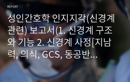성인간호학 인지지각(신경계 관련) 보고서(1. 신경계 구조와 기능 2. 신경계 사정[지남력, 의식, GCS, 동공반사, 의식수준변화, 두개내압 상승 등] 3. 뇌졸중의 병태생리, 증상과 징후, 치료방법, 예후 등 4. 무의식 대상자의 주요 간호문제와 중재 5. 핵심기본간호술[비강캐뉼라를 이용한 산소요법, 기관내 흡인])