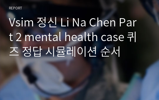 Vsim 정신 Li Na Chen Part 2 mental health case 퀴즈 정답 시뮬레이션 순서
