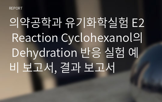 의약공학과 유기화학실험 E2 Reaction Cyclohexanol의 Dehydration 반응 실험 예비 보고서, 결과 보고서