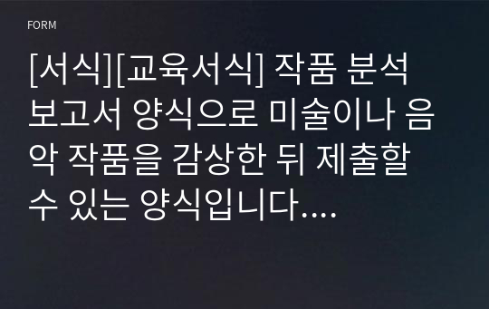 [서식][교육서식] 작품 분석 보고서 양식으로 미술이나 음악 작품을 감상한 뒤 제출할 수 있는 양식입니다. 예체능 과목 수행평가에 유용하게 사용할 수 있습니다.