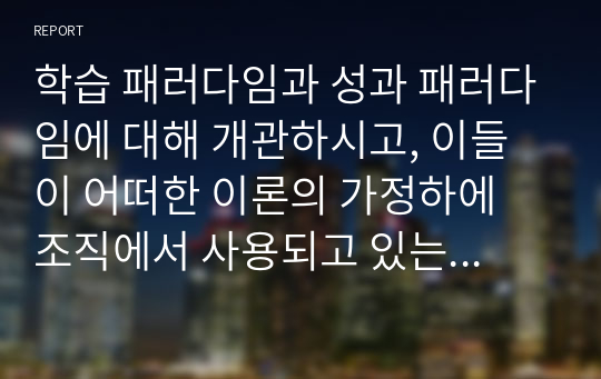 학습 패러다임과 성과 패러다임에 대해 개관하시고, 이들이 어떠한 이론의 가정하에 조직에서 사용되고 있는지 철학적 관점에 기반하여 서술하시오.