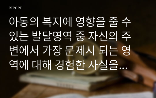 아동의 복지에 영향을 줄 수 있는 발달영역 중 자신의 주변에서 가장 문제시 되는 영역에 대해 경험한 사실을 중심으로 서술하고, 3교시 2차시에서 배운 이 같은 문제를 해결하는 데 도움이 되는 이론에 대하여 설명하고 해결할 수 있는 방법에 대한 자신의 생각을 서술하시오.