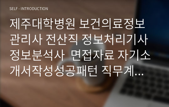 제주대학병원 보건의료정보관리사 전산직 정보처리기사 정보분석사  면접자료 자기소개서작성성공패턴 직무계획서