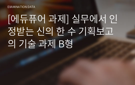 [에듀퓨어 과제] 실무에서 인정받는 신의 한 수 기획보고의 기술 과제 B형