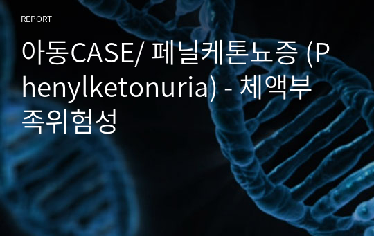 아동CASE/ 페닐케톤뇨증 (Phenylketonuria) - 체액부족위험성