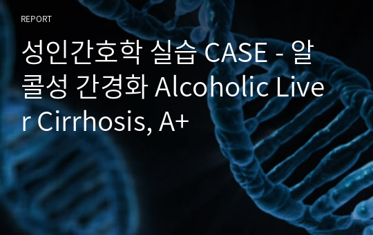 성인간호학 실습 CASE - 알콜성 간경화 Alcoholic Liver Cirrhosis, A+