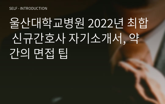 울산대학교병원 2022년 최합 신규간호사 자기소개서, 약간의 면접 팁