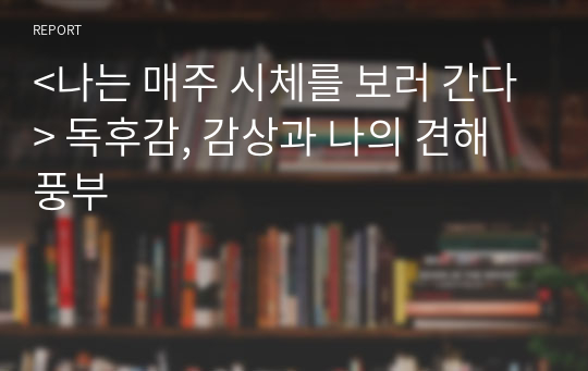 &lt;나는 매주 시체를 보러 간다&gt; 독후감, 감상과 나의 견해 풍부