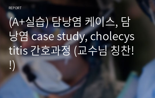 (A+실습) 담낭염 케이스, 담낭염 case study, cholecystitis 간호과정 (교수님 칭찬!!)