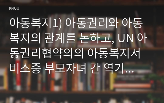 아동복지1) 아동권리와 아동복지의 관계를 논하고, UN 아동권리협약의의 아동복지서비스중 부모자녀 간 역기능대처중심서비스유형기술하시오0k