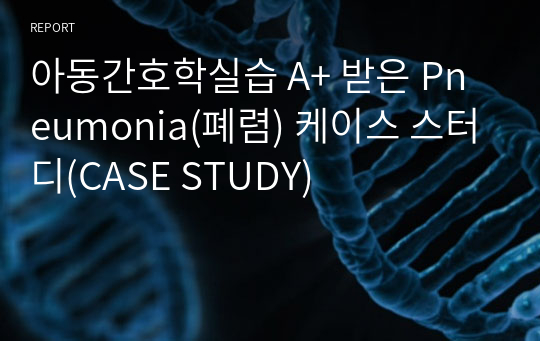 아동간호학실습 A+ 받은 Pneumonia(폐렴) 케이스 스터디(CASE STUDY)