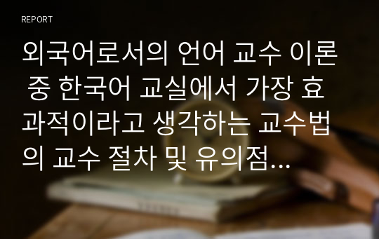 외국어로서의 언어 교수 이론 중 한국어 교실에서 가장 효과적이라고 생각하는 교수법의 교수 절차 및 유의점을 구체적으로 서술하십시오