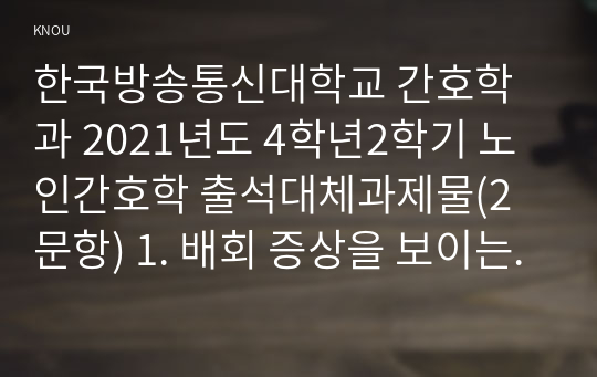 한국방송통신대학교 간호학과 2021년도 4학년2학기 노인간호학 출석대체과제물(2문항) 1. 배회 증상을 보이는 치매환자 간호 시 고려할 만한 대처요령을 7가지 이상 기술하시오 2. 문제행동을 나타내는 치매환자 가족의 부양부담 특성을 3가지 이상 기술하고, 이러한 가족을 도울 수 있는 방안에 대한 자신의 견해를 기술하시오