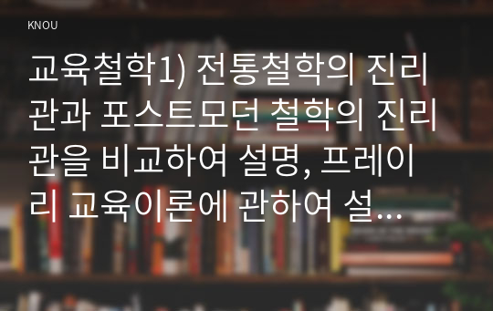 교육철학1) 전통철학의 진리관과 포스트모던 철학의 진리관을 비교하여 설명, 프레이리 교육이론에 관하여 설명하세요0K