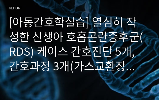 [아동간호학실습] 열심히 작성한 신생아 호흡곤란증후군(RDS) 케이스 간호진단 5개, 간호과정 3개(가스교환장애, 영양불균형, 감염의위험)