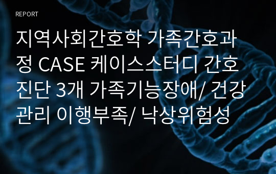 지역사회간호학 가족간호과정 CASE 케이스스터디 간호진단 3개 가족기능장애/ 건강관리 이행부족/ 낙상위험성