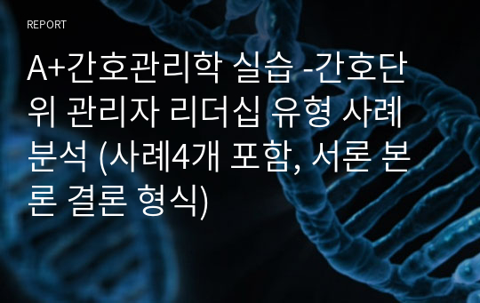 A+간호관리학 실습 -간호단위 관리자 리더십 유형 사례 분석 (사례4개 포함, 서론 본론 결론 형식)