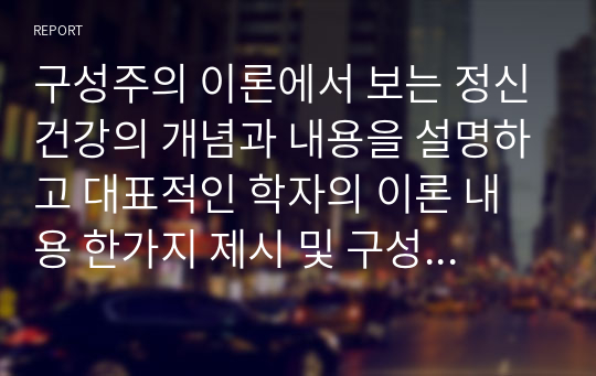 구성주의 이론에서 보는 정신건강의 개념과 내용을 설명하고 대표적인 학자의 이론 내용 한가지 제시 및 구성주의 이론의 긍정적인 면을 자신의 의견으로 분석하시오.