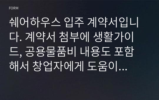 쉐어하우스 입주 계약서입니다. 계약서 첨부에 생활가이드, 공용물품비 내용도 포함해서 창업자에게 도움이 될 것입니다.