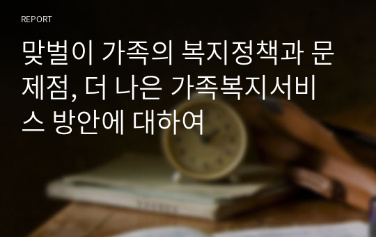 맞벌이 가족의 복지정책과 문제점, 더 나은 가족복지서비스 방안에 대하여