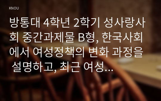 방통대 4학년 2학기 성사랑사회 중간과제물 B형, 한국사회에서 여성정책의 변화 과정을 설명하고, 최근 여성정책이 현재 여성 문제를 해결하는데 효과적인지 평가하시오. 그리고 앞으로 한국 여성정책이 나아갈 방향