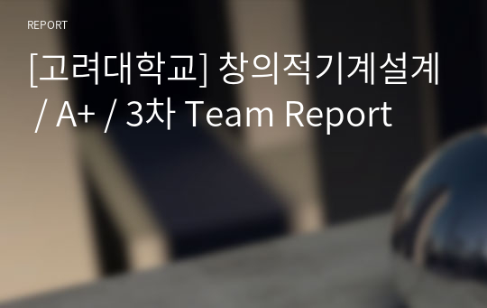 [고려대학교] 창의적기계설계 / A+ / 3차 Team Report