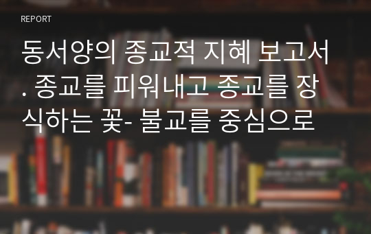 동서양의 종교적 지혜 보고서. 종교를 피워내고 종교를 장식하는 꽃- 불교를 중심으로