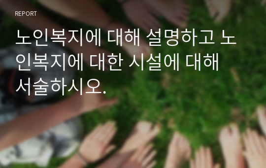 노인복지에 대해 설명하고 노인복지에 대한 시설에 대해 서술하시오.