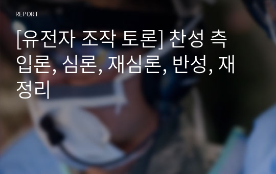 [유전자 조작 토론] 찬성 측 입론, 심론, 재심론, 반성, 재정리