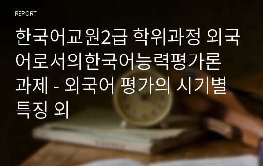 한국어교원2급 학위과정 외국어로서의한국어능력평가론 과제 - 외국어 평가의 시기별 특징 외