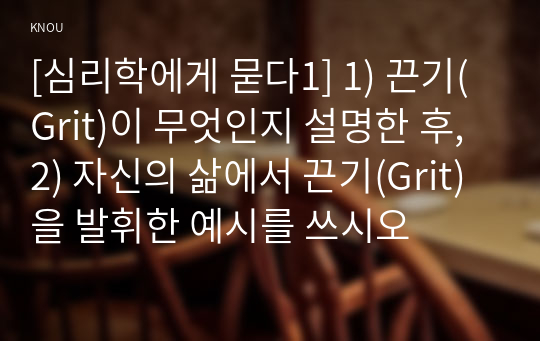 [심리학에게 묻다1] 1) 끈기(Grit)이 무엇인지 설명한 후, 2) 자신의 삶에서 끈기(Grit)을 발휘한 예시를 쓰시오